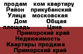 продам 2 ком квартиру › Район ­ прикубанский › Улица ­ московская › Дом ­ 118 › Общая площадь ­ 46 › Цена ­ 2 500 - Приморский край Недвижимость » Квартиры продажа   . Приморский край